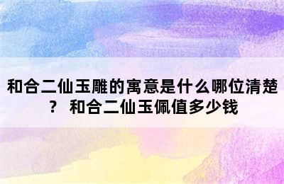 和合二仙玉雕的寓意是什么哪位清楚？ 和合二仙玉佩值多少钱